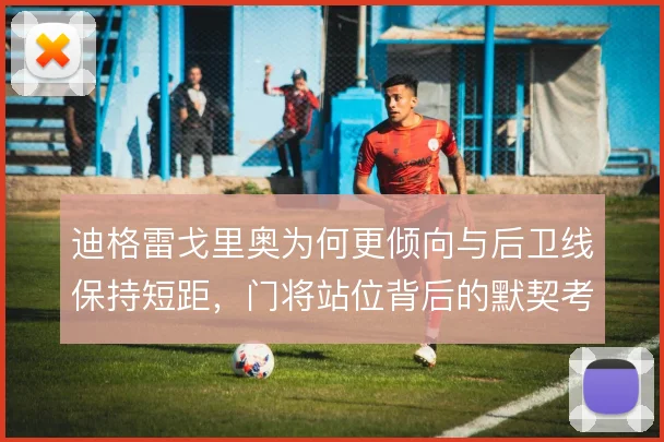 迪格雷戈里奥为何更倾向与后卫线保持短距,门将站位背后的默契考量