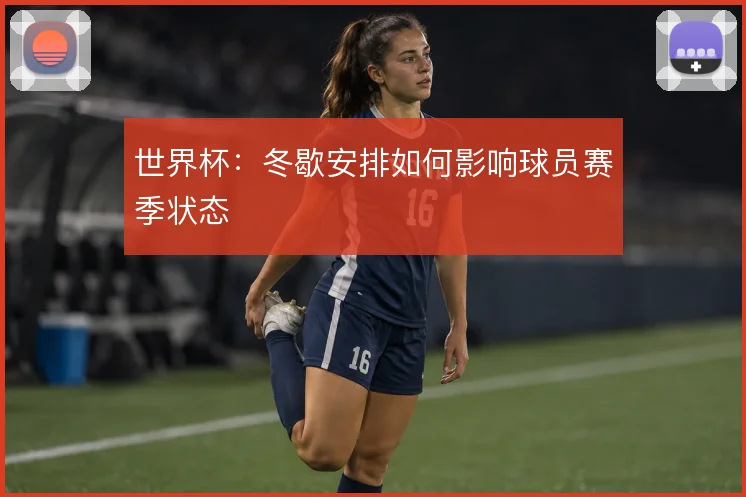 世界杯：冬歇安排如何影响球员赛季状态