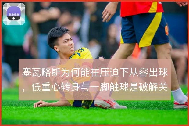 塞瓦略斯为何能在压迫下从容出球，低重心转身与一脚触球是破解关键