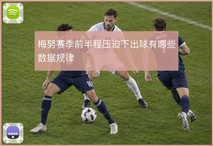梅努赛季前半程压迫下出球有哪些数据规律