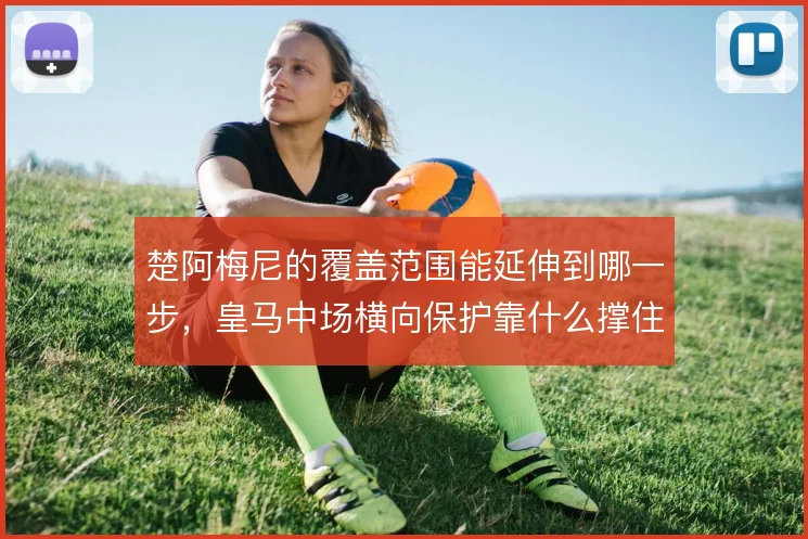 楚阿梅尼的覆盖范围能延伸到哪一步,皇马中场横向保护靠什么撑住