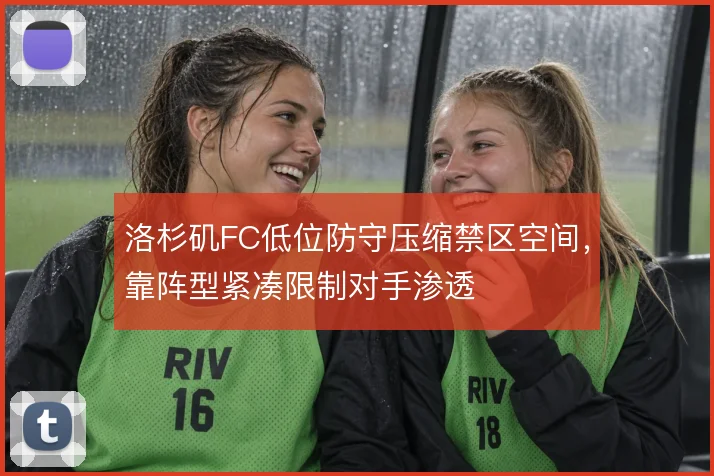 洛杉矶FC低位防守压缩禁区空间，靠阵型紧凑限制对手渗透