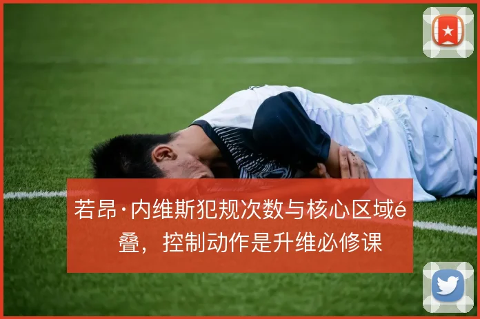 若昂·内维斯犯规次数与核心区域重叠,控制动作是升维必修课