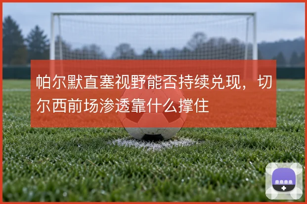帕尔默直塞视野能否持续兑现，切尔西前场渗透靠什么撑住
