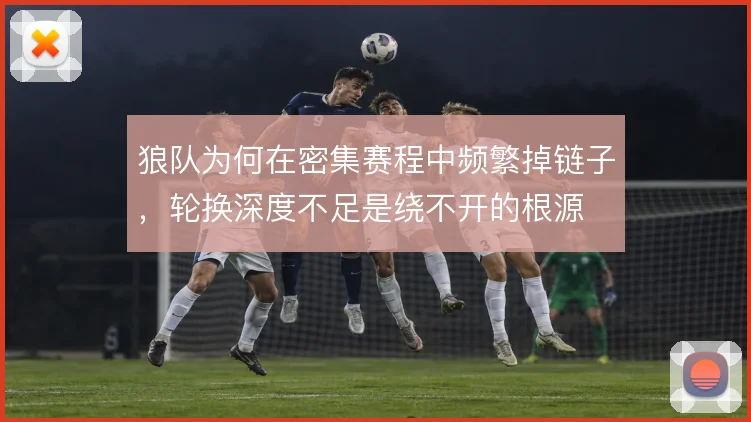 狼队为何在密集赛程中频繁掉链子，轮换深度不足是绕不开的根源