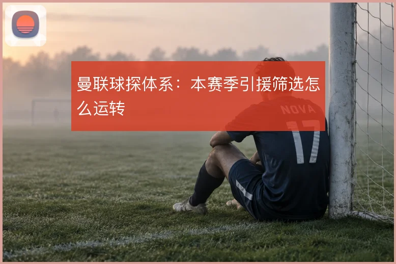 曼联球探体系:本赛季引援筛选怎么运转