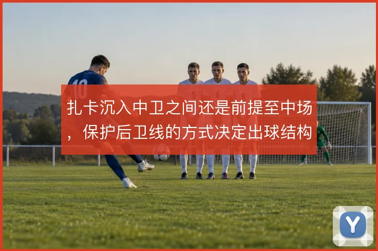 扎卡沉入中卫之间还是前提至中场，保护后卫线的方式决定出球结构