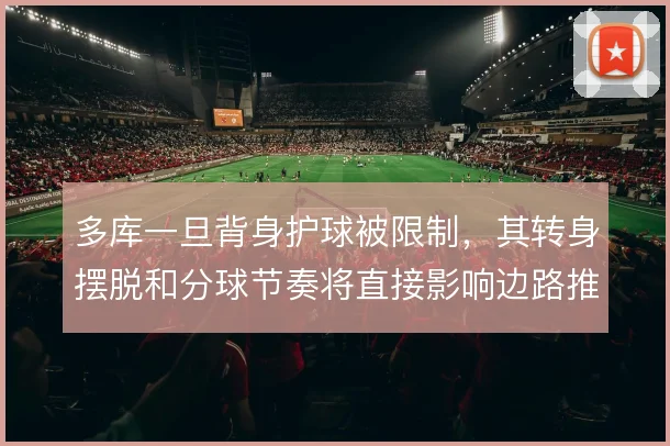多库一旦背身护球被限制，其转身摆脱和分球节奏将直接影响边路推进质量