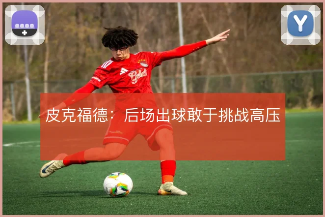 皮克福德:后场出球敢于挑战高压