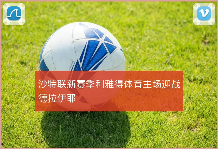 沙特联新赛季利雅得体育主场迎战德拉伊耶