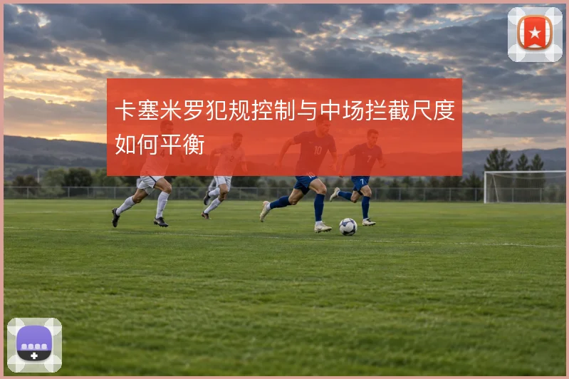 卡塞米罗犯规控制与中场拦截尺度如何平衡