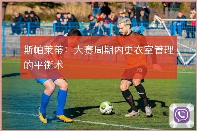 斯帕莱蒂：大赛周期内更衣室管理的平衡术