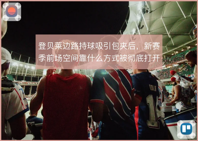 登贝莱边路持球吸引包夹后,新赛季前场空间靠什么方式被彻底打开