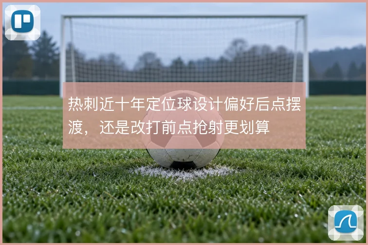 热刺近十年定位球设计偏好后点摆渡,还是改打前点抢射更划算