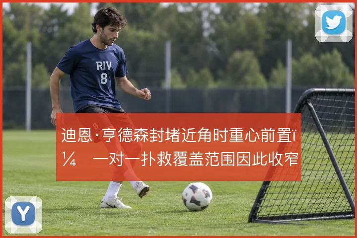 迪恩·亨德森封堵近角时重心前置,一对一扑救覆盖范围因此收窄
