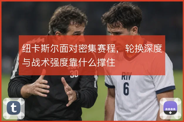 纽卡斯尔面对密集赛程，轮换深度与战术强度靠什么撑住