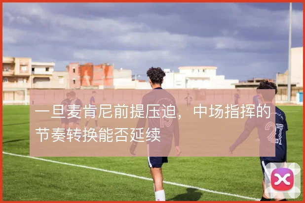 一旦麦肯尼前提压迫,中场指挥的节奏转换能否延续