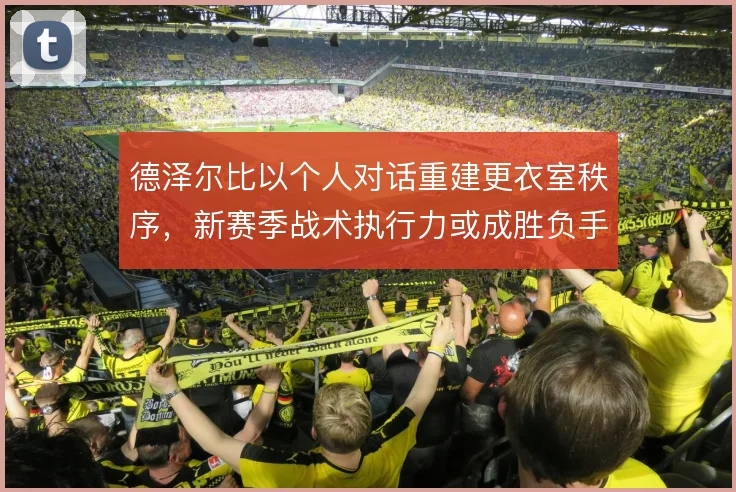 德泽尔比以个人对话重建更衣室秩序,新赛季战术执行力或成胜负手
