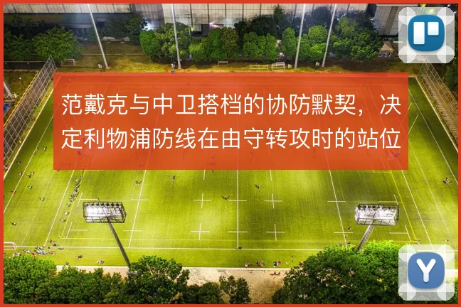 范戴克与中卫搭档的协防默契,决定利物浦防线在由守转攻时的站位选择