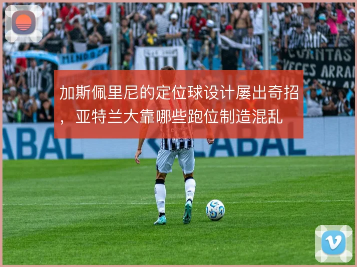 加斯佩里尼的定位球设计屡出奇招，亚特兰大靠哪些跑位制造混乱