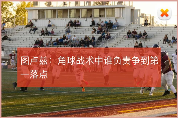 图卢兹:角球战术中谁负责争到第一落点