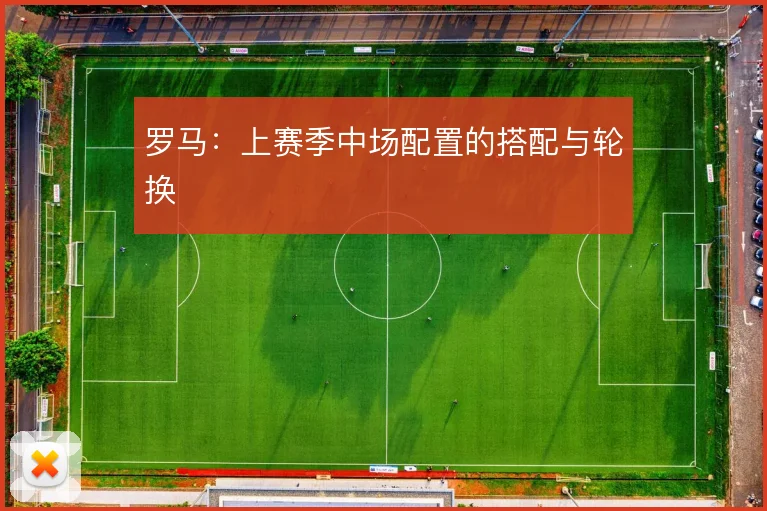 罗马:上赛季中场配置的搭配与轮换