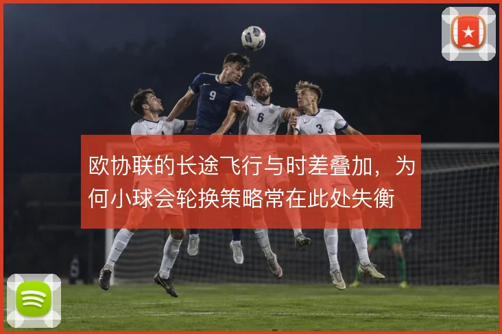 欧协联的长途飞行与时差叠加,为何小球会轮换策略常在此处失衡