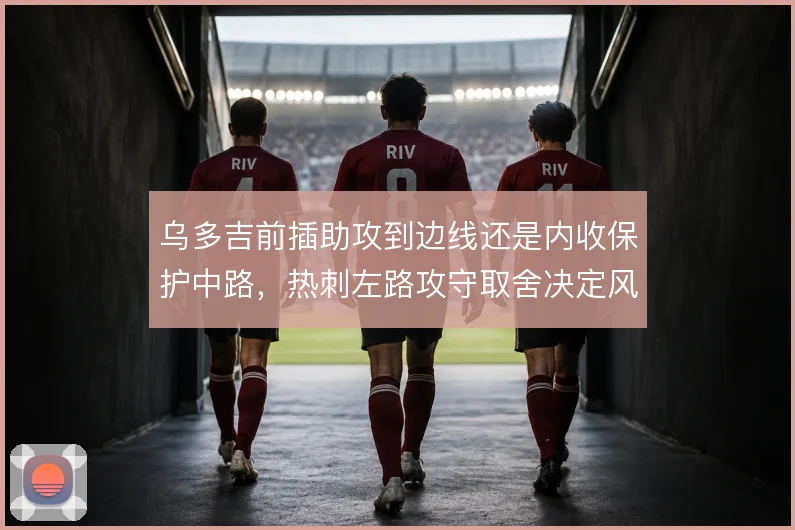 乌多吉前插助攻到边线还是内收保护中路，热刺左路攻守取舍决定风险