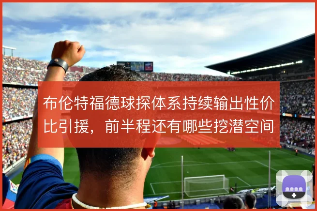 布伦特福德球探体系持续输出性价比引援，前半程还有哪些挖潜空间