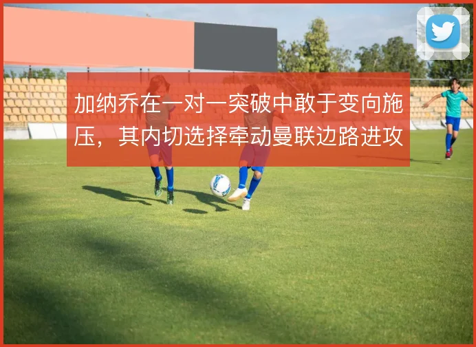 加纳乔在一对一突破中敢于变向施压，其内切选择牵动曼联边路进攻