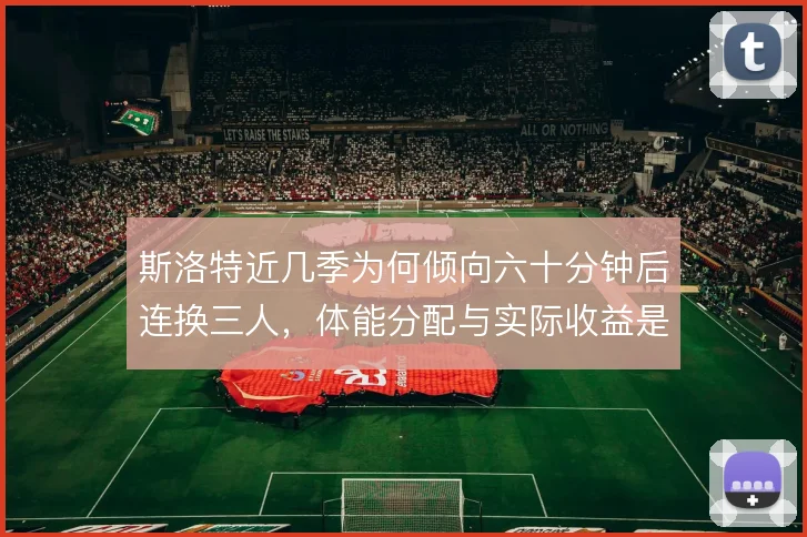 斯洛特近几季为何倾向六十分钟后连换三人,体能分配与实际收益是否匹配