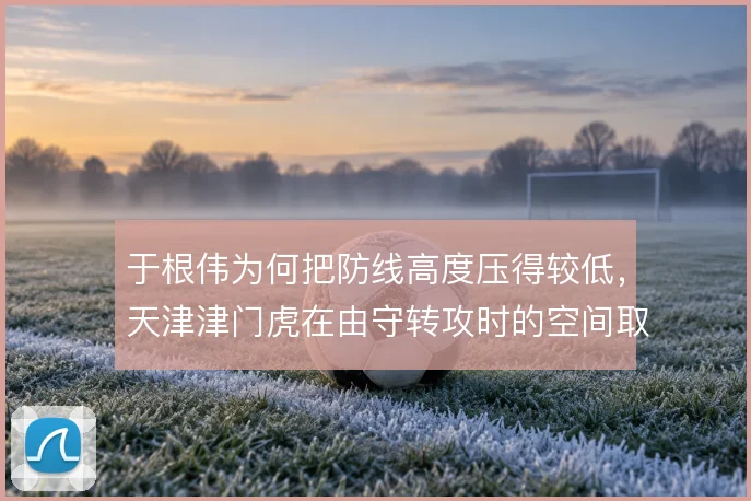 于根伟为何把防线高度压得较低,天津津门虎在由守转攻时的空间取舍