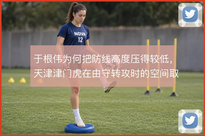 于根伟为何把防线高度压得较低,天津津门虎在由守转攻时的空间取舍