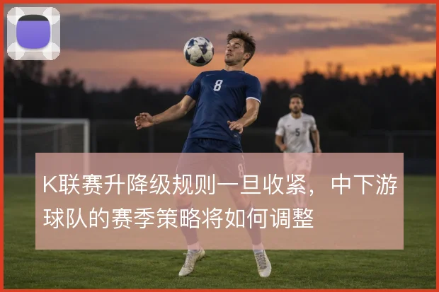 K联赛升降级规则一旦收紧，中下游球队的赛季策略将如何调整