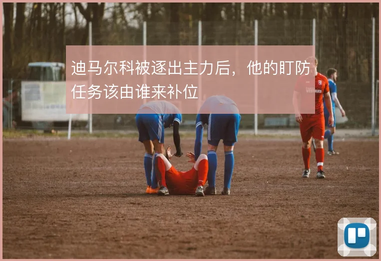 迪马尔科被逐出主力后,他的盯防任务该由谁来补位