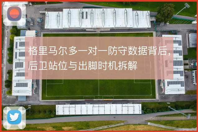格里马尔多一对一防守数据背后,后卫站位与出脚时机拆解