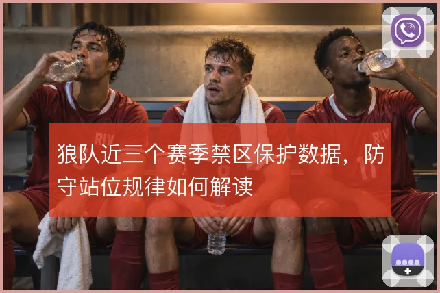 狼队近三个赛季禁区保护数据，防守站位规律如何解读