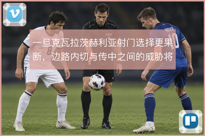 一旦克瓦拉茨赫利亚射门选择更果断,边路内切与传中之间的威胁将明显提升